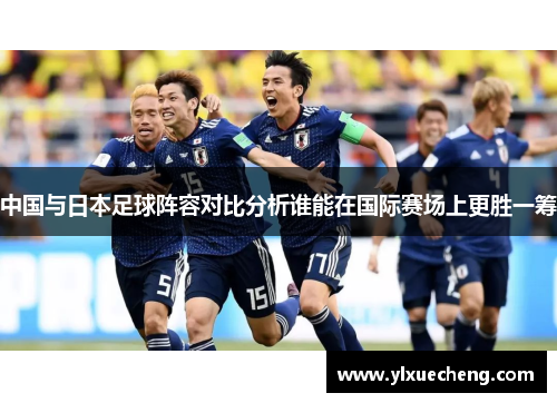 中国与日本足球阵容对比分析谁能在国际赛场上更胜一筹