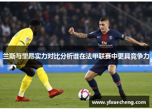 兰斯与里昂实力对比分析谁在法甲联赛中更具竞争力
