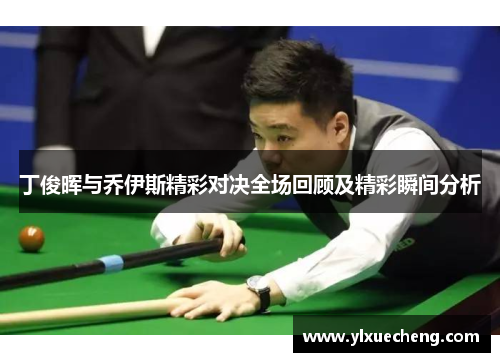 丁俊晖与乔伊斯精彩对决全场回顾及精彩瞬间分析