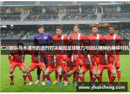 仁川联队与木浦市的激烈对决展现足球魅力与团队精神的巅峰对抗