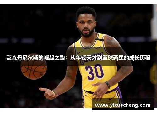 戴森丹尼尔斯的崛起之路：从年轻天才到篮球新星的成长历程