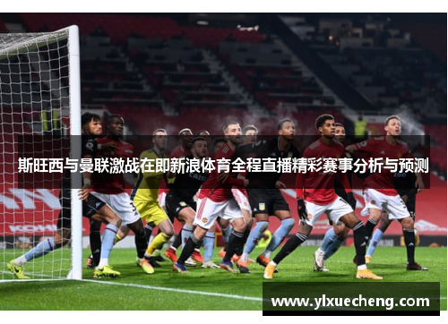 斯旺西与曼联激战在即新浪体育全程直播精彩赛事分析与预测
