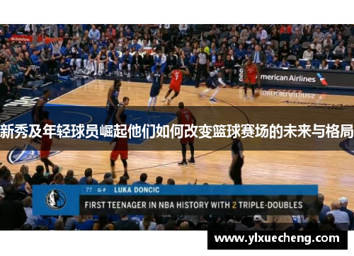 新秀及年轻球员崛起他们如何改变篮球赛场的未来与格局