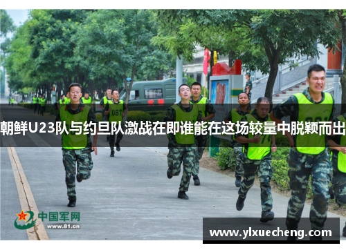 朝鲜U23队与约旦队激战在即谁能在这场较量中脱颖而出