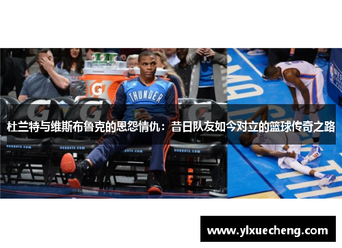 杜兰特与维斯布鲁克的恩怨情仇：昔日队友如今对立的篮球传奇之路