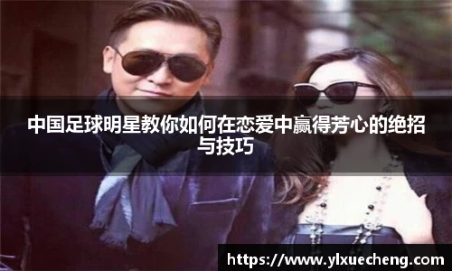 中国足球明星教你如何在恋爱中赢得芳心的绝招与技巧