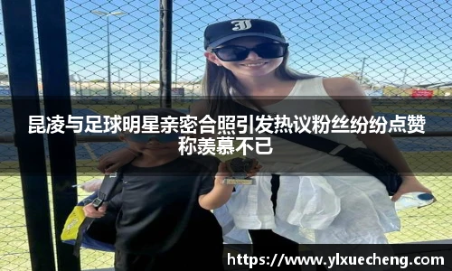 昆凌与足球明星亲密合照引发热议粉丝纷纷点赞称羡慕不已